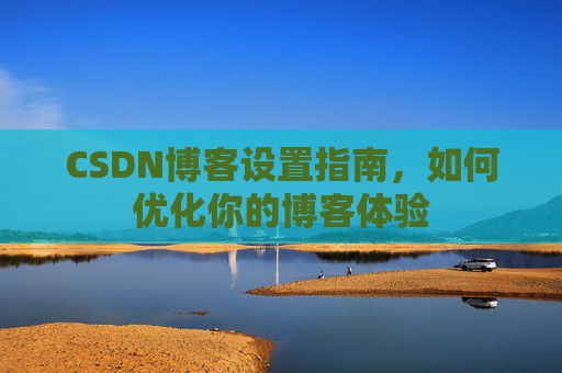 CSDN博客设置指南，如何优化你的博客体验